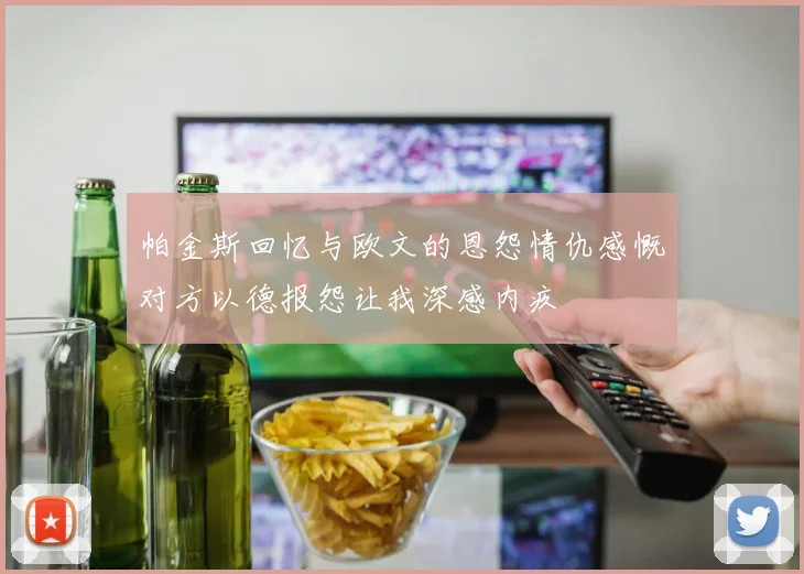 帕金斯回忆与欧文的恩怨情仇感慨对方以德报怨让我深感内疚