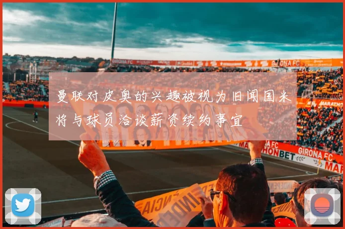曼联对皮奥的兴趣被视为旧闻国米将与球员洽谈薪资续约事宜