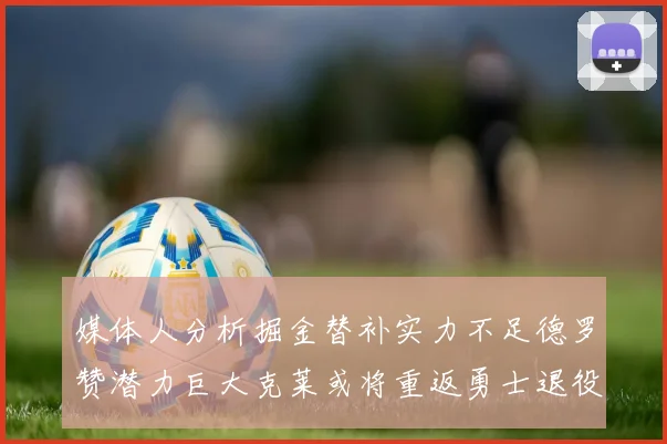媒体人分析掘金替补实力不足德罗赞潜力巨大克莱或将重返勇士退役