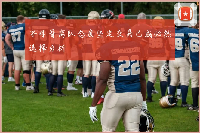 字母哥离队态度坚定交易已成必然选择分析