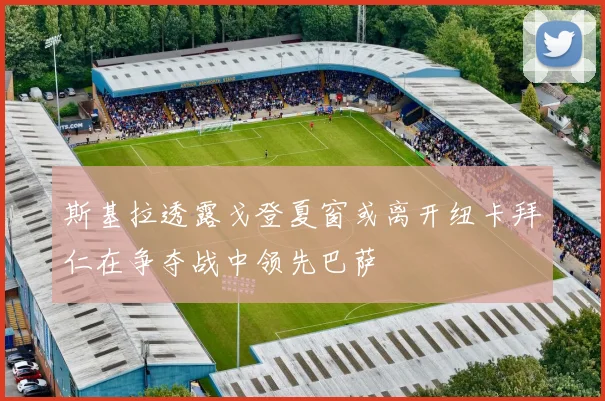斯基拉透露戈登夏窗或离开纽卡拜仁在争夺战中领先巴萨