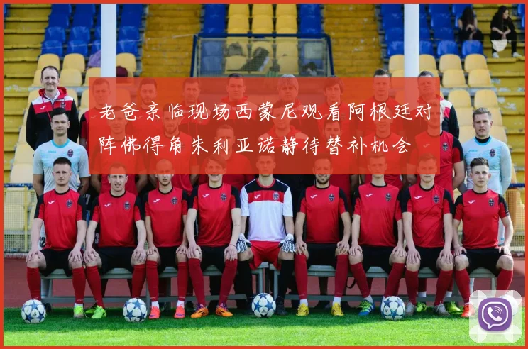 老爸亲临现场西蒙尼观看阿根廷对阵佛得角朱利亚诺静待替补机会