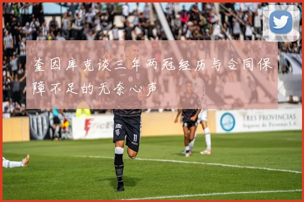 奎因库克谈三年两冠经历与合同保障不足的无奈心声