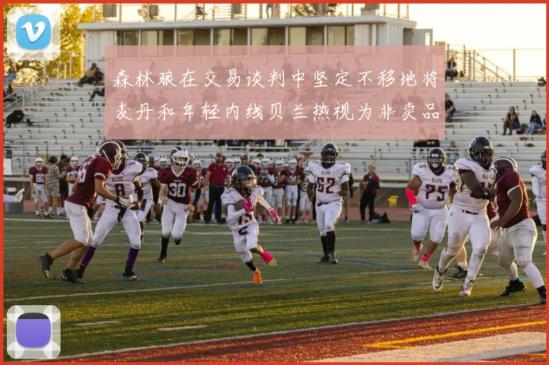 森林狼在交易谈判中坚定不移地将麦丹和年轻内线贝兰热视为非卖品