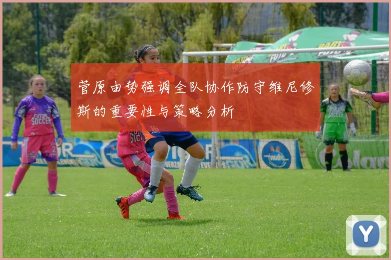 菅原由势强调全队协作防守维尼修斯的重要性与策略分析
