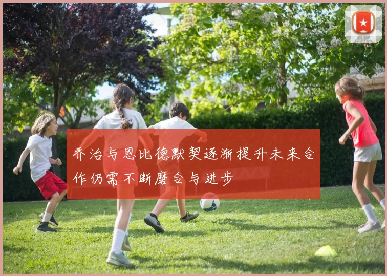 乔治与恩比德默契逐渐提升未来合作仍需不断磨合与进步