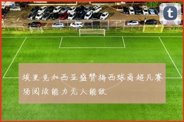 埃里克加西亚盛赞梅西球商超凡赛场阅读能力无人能敌