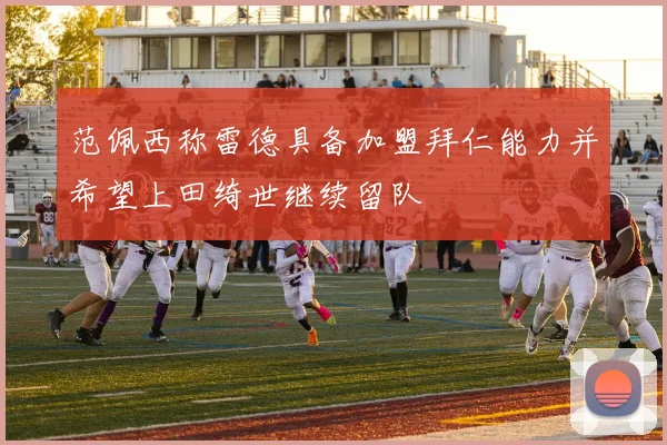 范佩西称雷德具备加盟拜仁能力并希望上田绮世继续留队