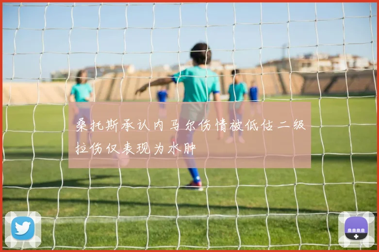 桑托斯承认内马尔伤情被低估二级拉伤仅表现为水肿