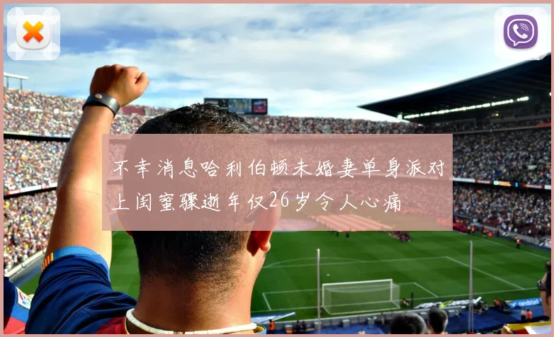 不幸消息哈利伯顿未婚妻单身派对上闺蜜骤逝年仅26岁令人心痛