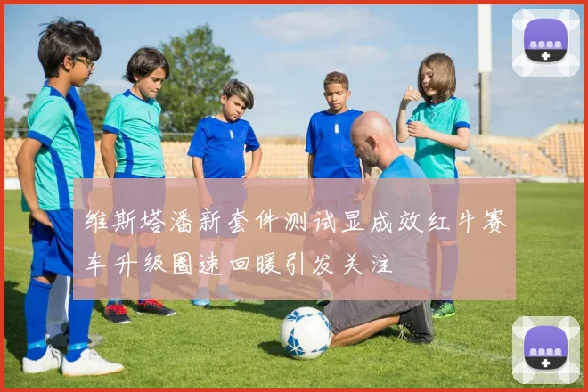 维斯塔潘新套件测试显成效红牛赛车升级圈速回暖引发关注