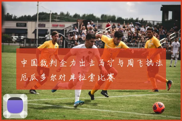 中国裁判全力出击马宁与周飞执法厄瓜多尔对库拉索比赛