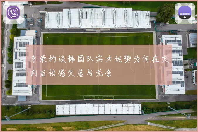 李荣杓谈韩国队实力优势为何在失利后倍感失落与无奈