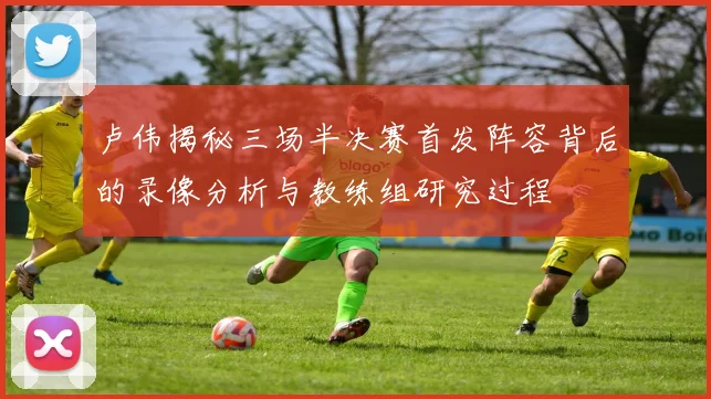 卢伟揭秘三场半决赛首发阵容背后的录像分析与教练组研究过程