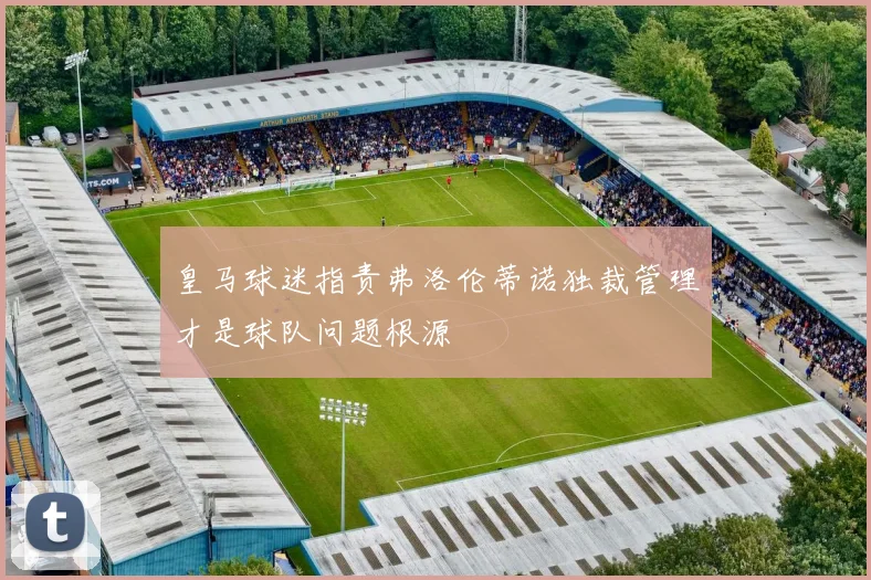 皇马球迷指责弗洛伦蒂诺独裁管理才是球队问题根源