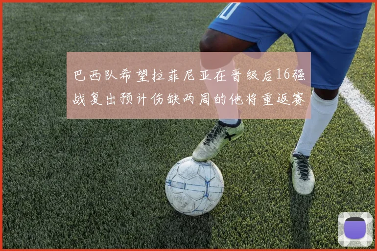 巴西队希望拉菲尼亚在晋级后16强战复出预计伤缺两周的他将重返赛场