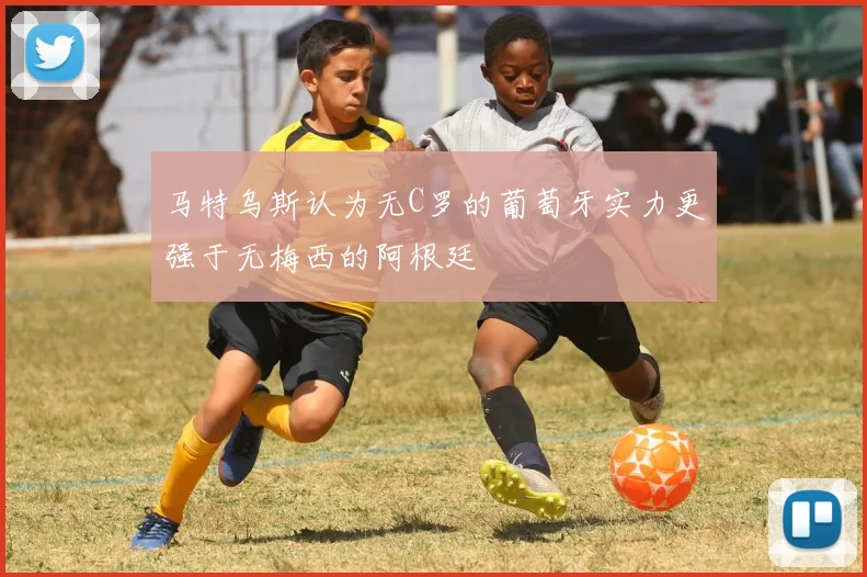 马特乌斯认为无C罗的葡萄牙实力更强于无梅西的阿根廷