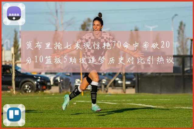 莫布里抢七表现惊艳70命中率砍20分10篮板5助攻追梦历史对比引热议