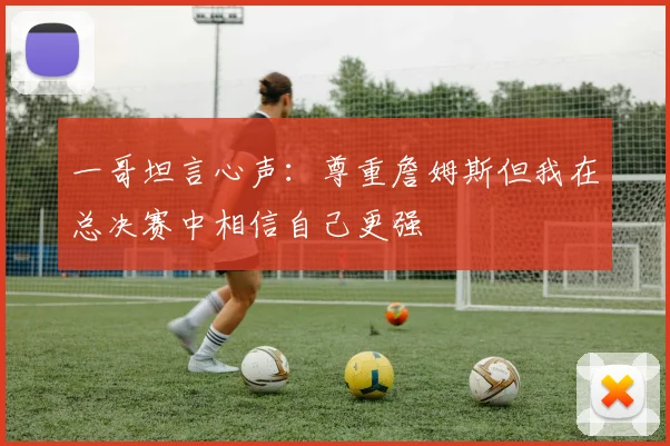 一哥坦言心声：尊重詹姆斯但我在总决赛中相信自己更强