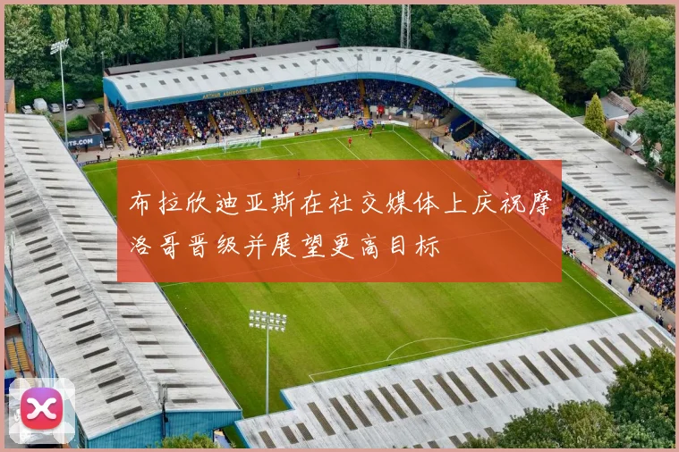 布拉欣迪亚斯在社交媒体上庆祝摩洛哥晋级并展望更高目标