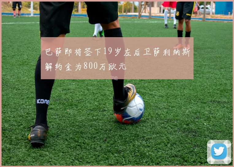 巴萨即将签下19岁左后卫萨利纳斯解约金为800万欧元