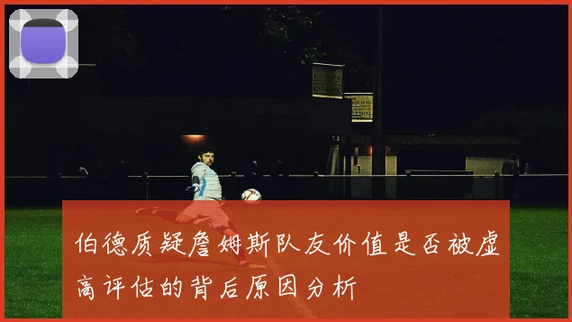 伯德质疑詹姆斯队友价值是否被虚高评估的背后原因分析