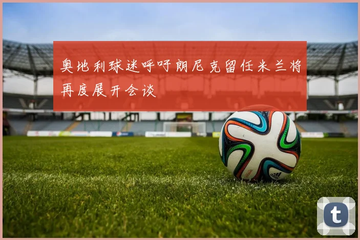 奥地利球迷呼吁朗尼克留任米兰将再度展开会谈