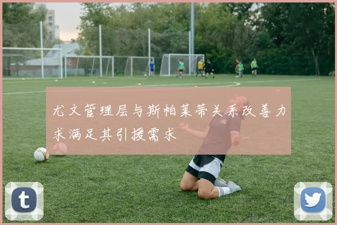尤文管理层与斯帕莱蒂关系改善力求满足其引援需求