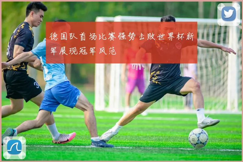 德国队首场比赛强势击败世界杯新军展现冠军风范