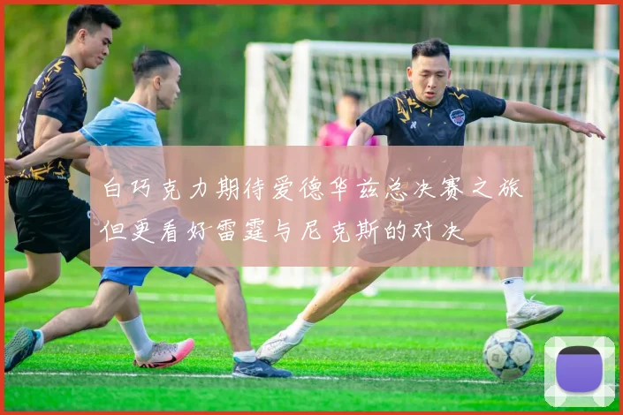 白巧克力期待爱德华兹总决赛之旅但更看好雷霆与尼克斯的对决