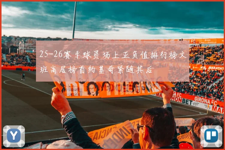 25-26赛季球员场上正负值排行榜文班高居榜首约基奇紧随其后