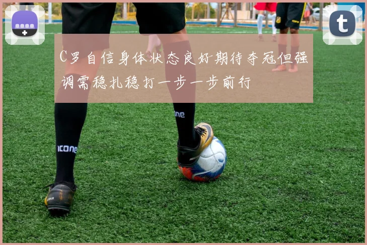C罗自信身体状态良好期待夺冠但强调需稳扎稳打一步一步前行