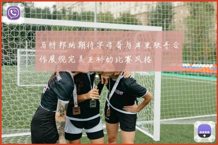 马特邦纳期待字母哥与库里联手合作展现完美互补的比赛风格