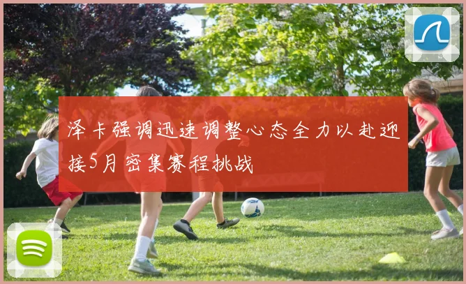 泽卡强调迅速调整心态全力以赴迎接5月密集赛程挑战