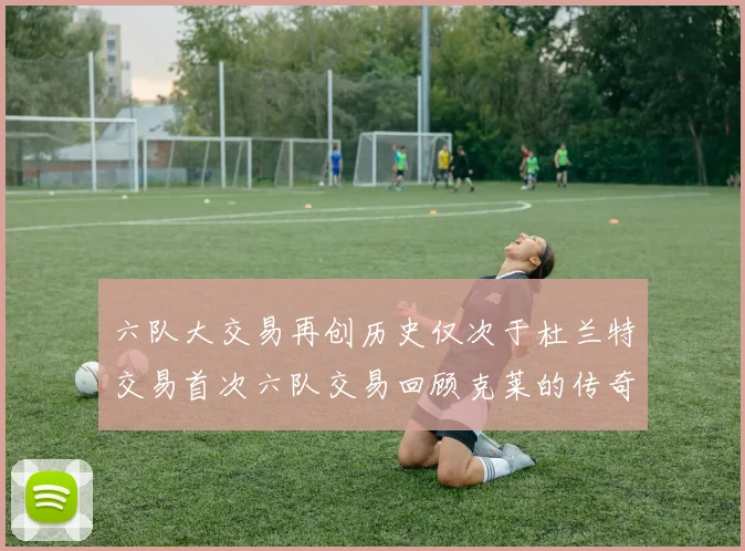 六队大交易再创历史仅次于杜兰特交易首次六队交易回顾克莱的传奇时刻