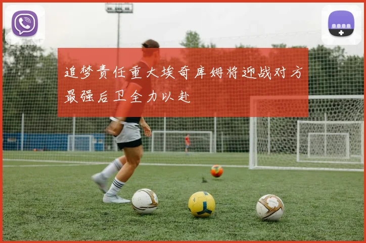 追梦责任重大埃奇库姆将迎战对方最强后卫全力以赴