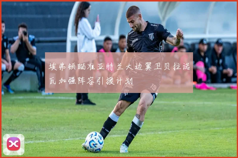埃弗顿瞄准亚特兰大边翼卫贝拉诺瓦加强阵容引援计划