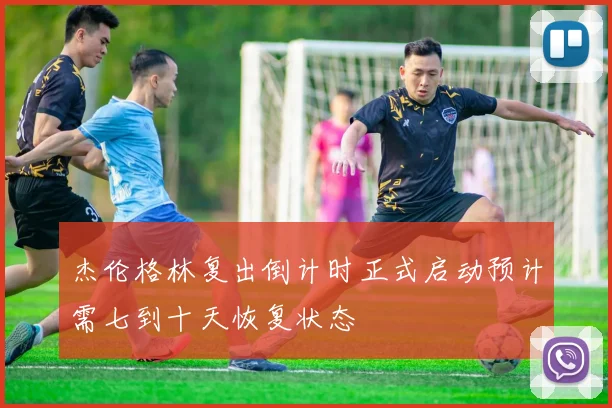 杰伦格林复出倒计时正式启动预计需七到十天恢复状态