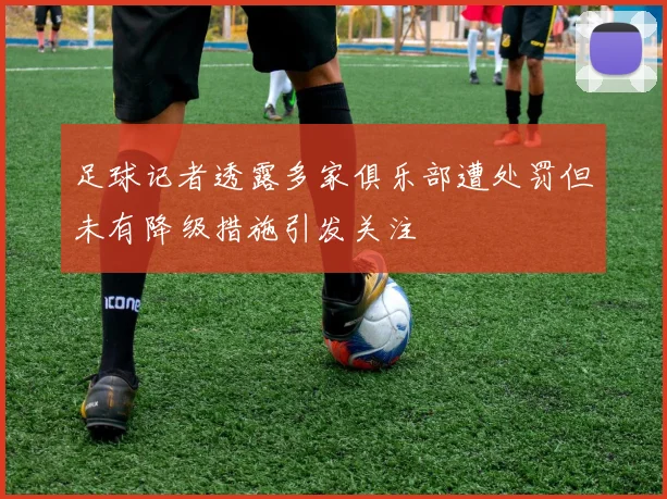 足球记者透露多家俱乐部遭处罚但未有降级措施引发关注