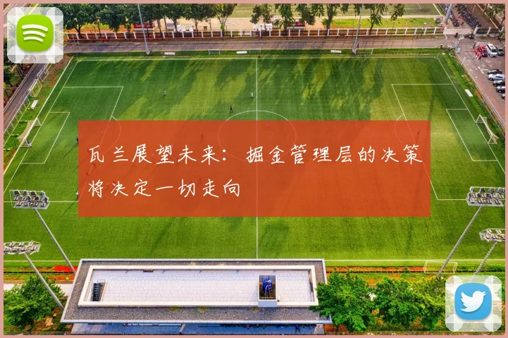 瓦兰展望未来：掘金管理层的决策将决定一切走向