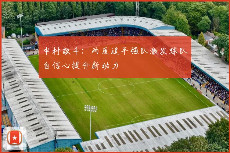 中村敬斗：两度追平强队激发球队自信心提升新动力