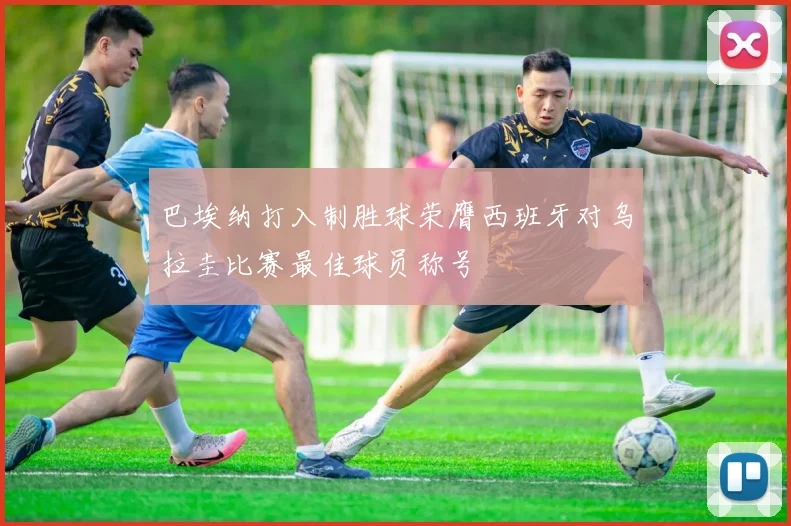 巴埃纳打入制胜球荣膺西班牙对乌拉圭比赛最佳球员称号