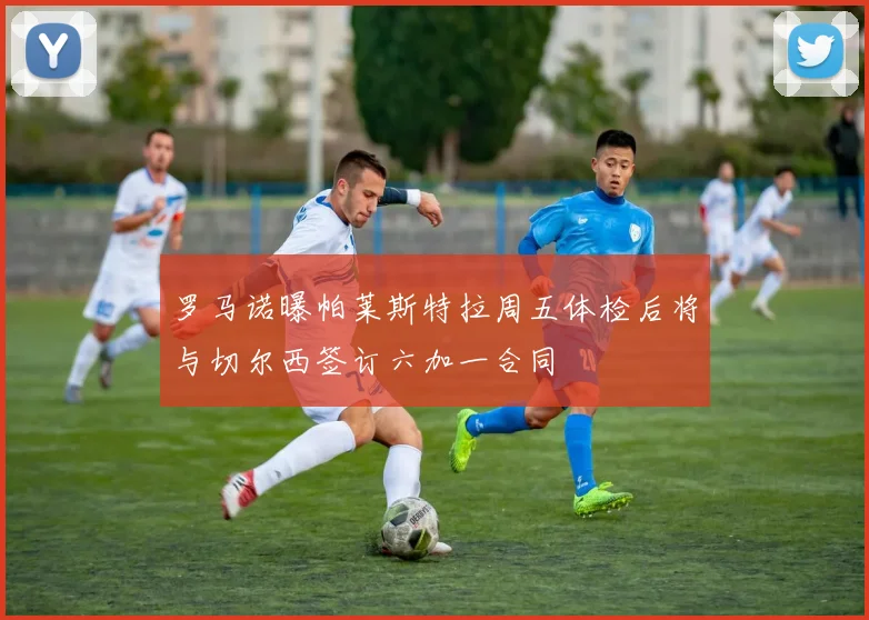 罗马诺曝帕莱斯特拉周五体检后将与切尔西签订六加一合同