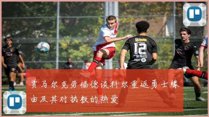 贾马尔克劳福德谈科尔重返勇士缘由及其对执教的热爱