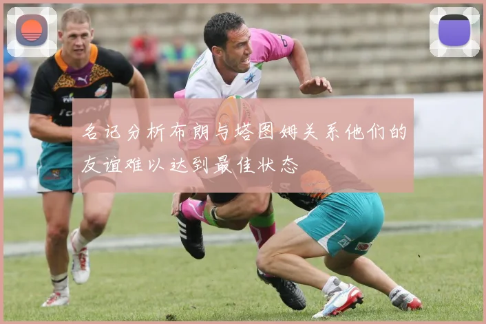 名记分析布朗与塔图姆关系他们的友谊难以达到最佳状态