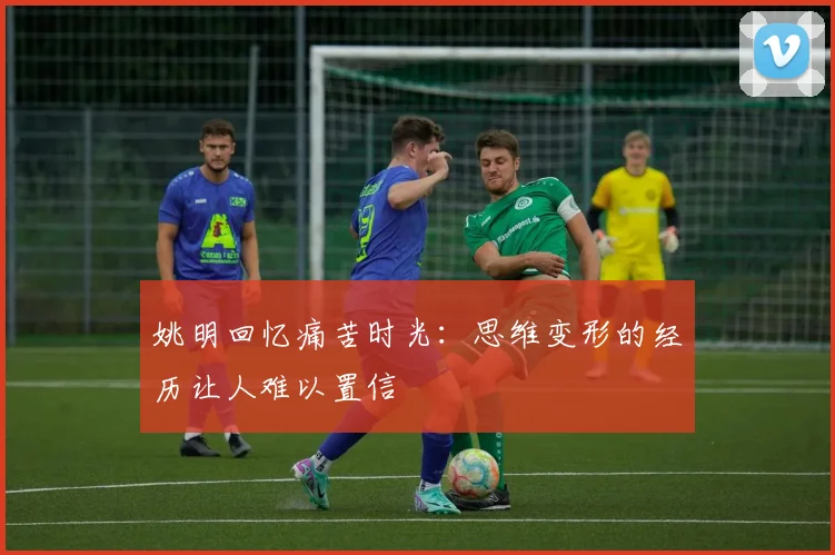 姚明回忆痛苦时光：思维变形的经历让人难以置信