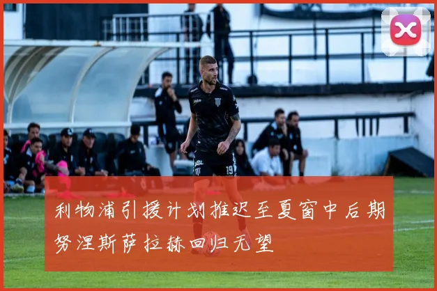 利物浦引援计划推迟至夏窗中后期努涅斯萨拉赫回归无望