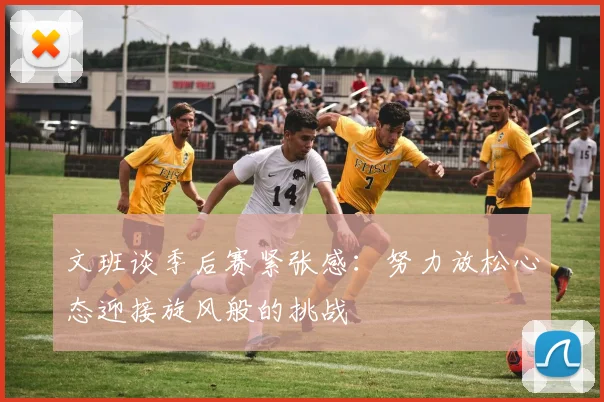 文班谈季后赛紧张感：努力放松心态迎接旋风般的挑战