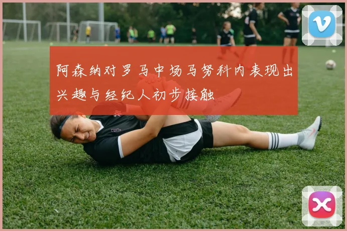 阿森纳对罗马中场马努科内表现出兴趣与经纪人初步接触