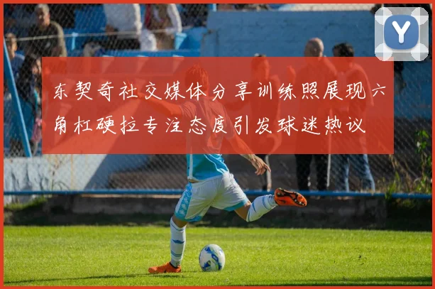 东契奇社交媒体分享训练照展现六角杠硬拉专注态度引发球迷热议